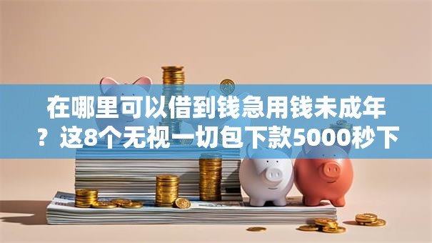 在哪里可以借到钱急用钱未成年？这8个无视一切包下款5000秒下款的口子可以试试