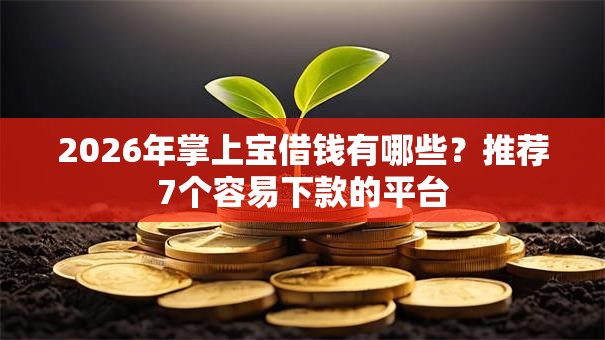 2026年掌上宝借钱有哪些？推荐7个容易下款的平台
