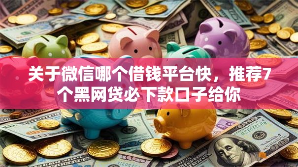 关于微信哪个借钱平台快，推荐7个黑网贷必下款口子给你