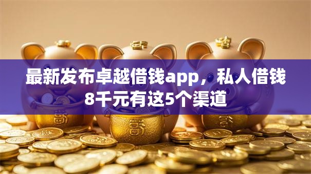 最新发布卓越借钱app，私人借钱8千元有这5个渠道