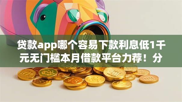 贷款app哪个容易下款利息低1千元无门槛本月借款平台力荐！分享小额网贷口子1千元无门槛借款