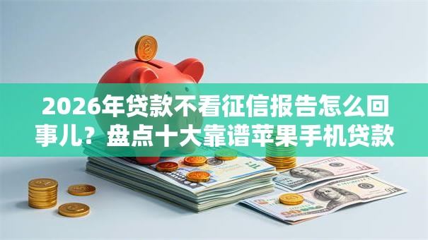 2026年贷款不看征信报告怎么回事儿？盘点十大靠谱苹果手机贷款平台