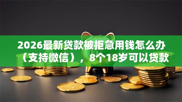 2026最新贷款被拒急用钱怎么办(支持微信),8个18岁可以贷款的平台无私分享 2026最新贷款被拒急用钱怎么办(支持微信),8个18岁可以贷款的平台无私分享