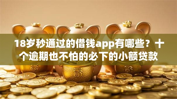 18岁秒通过的借钱app有哪些？十个逾期也不怕的必下的小额贷款app