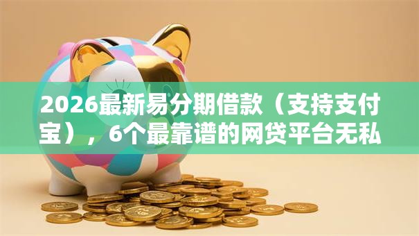 2026最新易分期借款(支持支付宝),6个最靠谱的网贷平台无私分享 2026最新易分期借款(支持支付宝),6个最靠谱的网贷平台无私分享