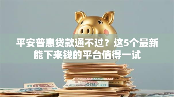平安普惠贷款通不过?这5个最新能下来钱的平台值得一试 平安普惠贷款通不过?这5个最新能下来钱的平台值得一试