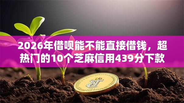 2026年借呗能不能直接借钱，超热门的10个芝麻信用439分下款的软件推荐