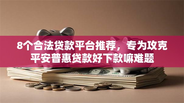 8个合法贷款平台推荐，专为攻克平安普惠贷款好下款嘛难题