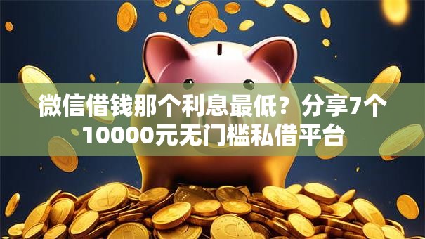 微信借钱那个利息最低？分享7个10000元无门槛私借平台