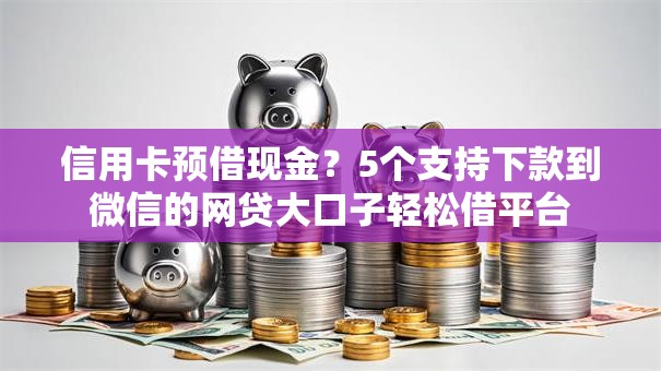 信用卡预借现金？5个支持下款到微信的网贷大口子轻松借平台