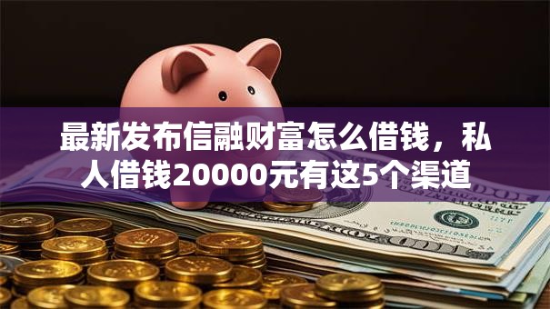 最新发布信融财富怎么借钱，私人借钱20000元有这5个渠道