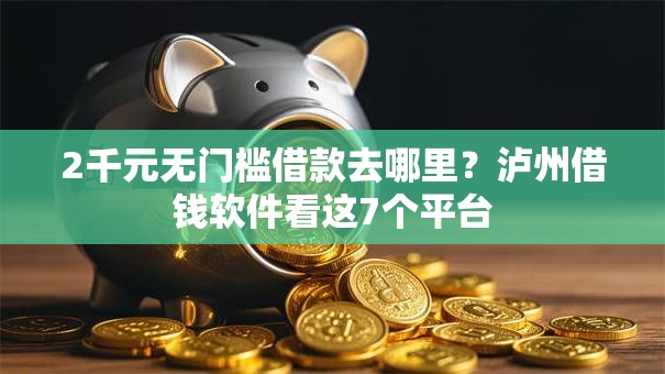 2千元无门槛借款去哪里？泸州借钱软件看这7个平台
