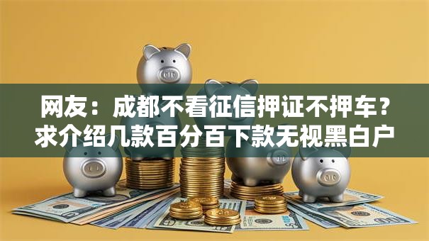 网友：成都不看征信押证不押车？求介绍几款百分百下款无视黑白户网贷平台