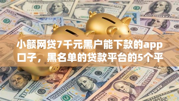 小额网贷7千元黑户能下款的app口子，黑名单的贷款平台的5个平台介绍