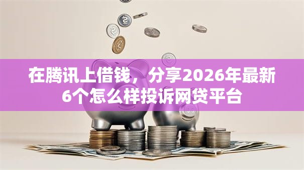 在腾讯上借钱，分享2026年最新6个怎么样投诉网贷平台