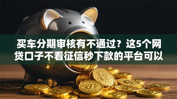 买车分期审核有不通过？这5个网贷口子不看征信秒下款的平台可以试试