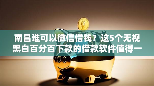 南昌谁可以微信借钱？这5个无视黑白百分百下款的借款软件值得一试