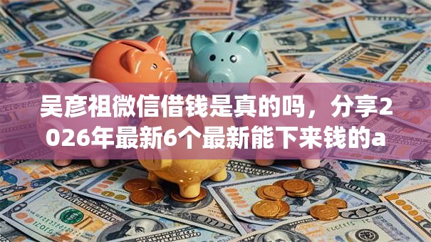 吴彦祖微信借钱是真的吗,分享2026年最新6个最新能下来钱的app 吴彦祖微信借钱是真的吗,分享2026年最新6个最新能下来钱的app