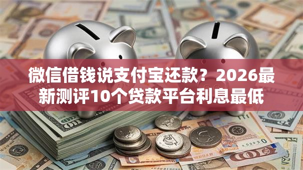 微信借钱说支付宝还款？2026最新测评10个贷款平台利息最低
