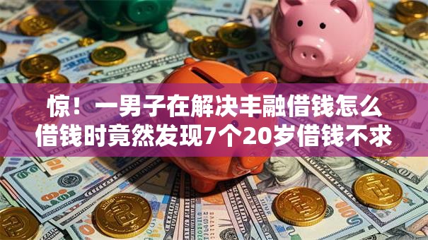 惊!一男子在解决丰融借钱怎么借钱时竟然发现7个20岁借钱不求征信速借口子,事后分享了出来 惊!一男子在解决丰融借钱怎么借钱时竟然发现7个20岁借钱不求征信速借口子,事后分享了出来
