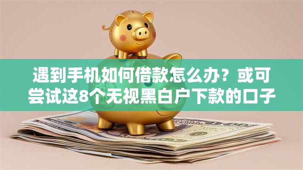 遇到手机如何借款怎么办？或可尝试这8个无视黑白户下款的口子