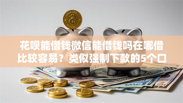花呗能借钱微信能借钱吗在哪借比较容易？类似强制下款的5个口子参考