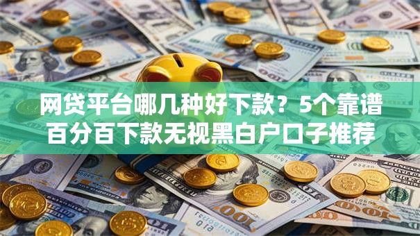 网贷平台哪几种好下款？5个靠谱百分百下款无视黑白户口子推荐