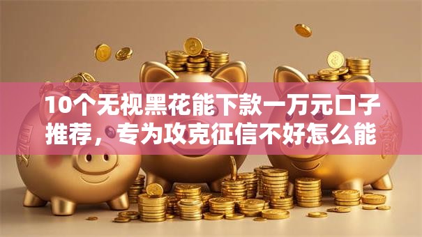 10个无视黑花能下款一万元口子推荐，专为攻克征信不好怎么能借到钱急用难题
