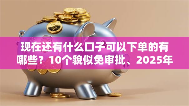 现在还有什么口子可以下单的有哪些？10个貌似免审批、2025年黑户可以下款的口子合集