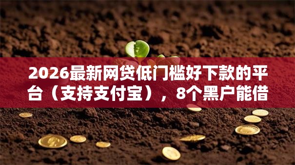 2026最新网贷低门槛好下款的平台(支持支付宝),8个黑户能借的口子无私分享 2026最新网贷低门槛好下款的平台(支持支付宝),8个黑户能借的口子无私分享