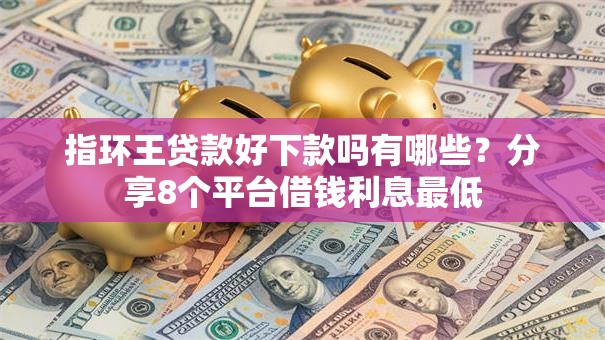 指环王贷款好下款吗有哪些？分享8个平台借钱利息最低