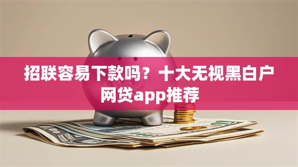 招联容易下款吗？十大无视黑白户网贷app推荐