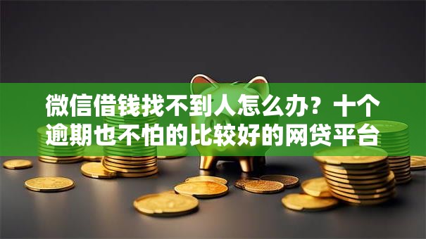 微信借钱找不到人怎么办？十个逾期也不怕的比较好的网贷平台排名不分先后
