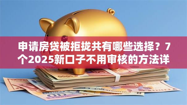 申请房贷被拒拢共有哪些选择?7个2025新口子不用审核的方法详解 申请房贷被拒拢共有哪些选择?7个2025新口子不用审核的方法详解