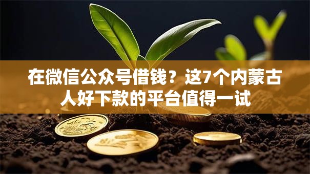 在微信公众号借钱?这7个内蒙古人好下款的平台值得一试 在微信公众号借钱?这7个内蒙古人好下款的平台值得一试
