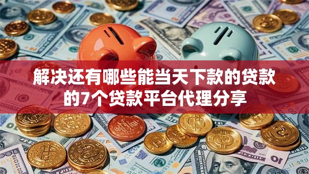 解决还有哪些能当天下款的贷款的7个贷款平台代理分享