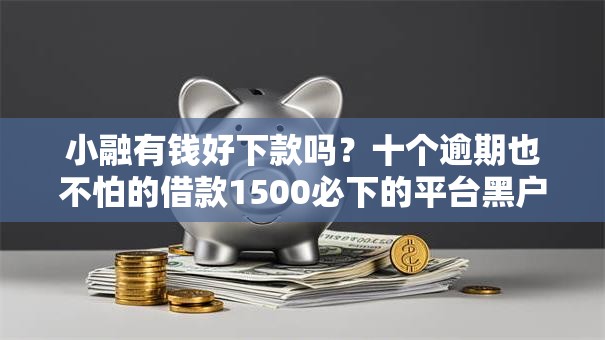 小融有钱好下款吗？十个逾期也不怕的借款1500必下的平台黑户