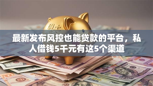 最新发布风控也能贷款的平台,私人借钱5千元有这5个渠道 最新发布风控也能贷款的平台,私人借钱5千元有这5个渠道