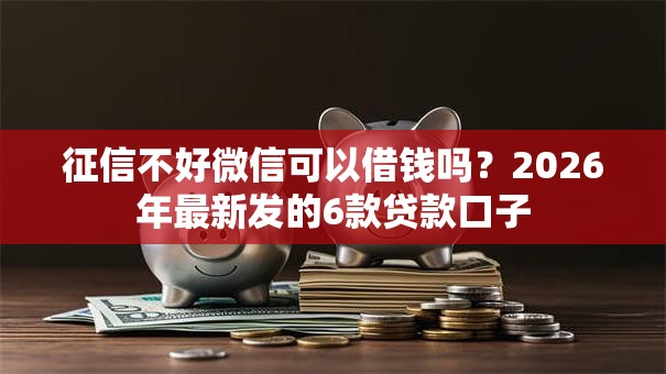 征信不好微信可以借钱吗？2026年最新发的6款贷款口子