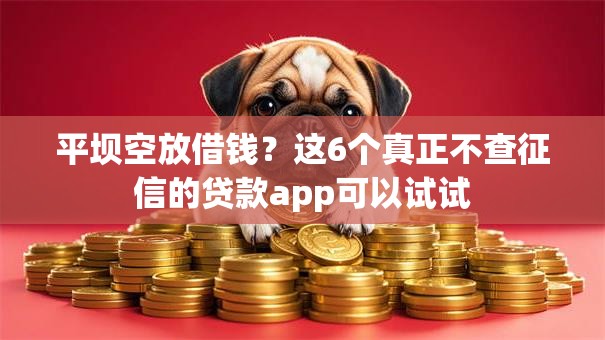 平坝空放借钱?这6个真正不查征信的贷款app可以试试 平坝空放借钱?这6个真正不查征信的贷款app可以试试
