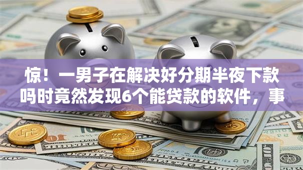 惊!一男子在解决好分期半夜下款吗时竟然发现6个能贷款的软件,事后分享了出来 惊!一男子在解决好分期半夜下款吗时竟然发现6个能贷款的软件,事后分享了出来