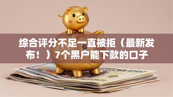 综合评分不足一直被拒（最新发布！）7个黑户能下款的口子