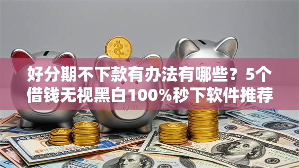 好分期不下款有办法有哪些？5个借钱无视黑白100%秒下软件推荐给你