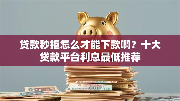 贷款秒拒怎么才能下款啊？十大贷款平台利息最低推荐