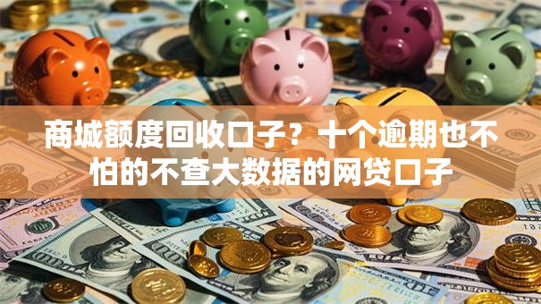商城额度回收口子？十个逾期也不怕的不查大数据的网贷口子