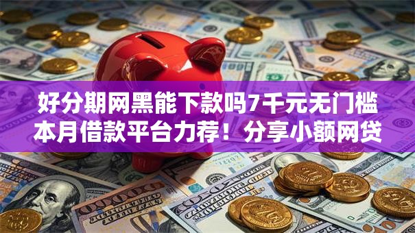 好分期网黑能下款吗7千元无门槛本月借款平台力荐！分享小额网贷口子7千元无门槛借款