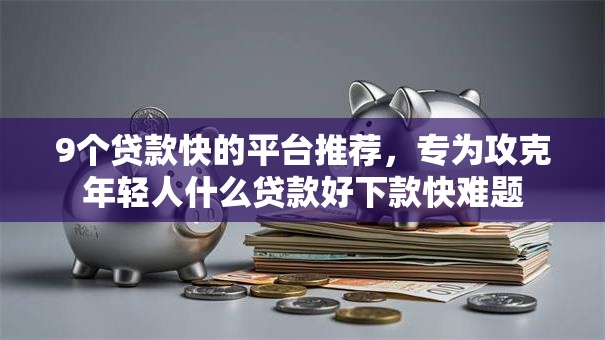 9个贷款快的平台推荐，专为攻克年轻人什么贷款好下款快难题
