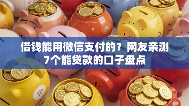 借钱能用微信支付的?网友亲测7个能贷款的口子盘点 借钱能用微信支付的?网友亲测7个能贷款的口子盘点