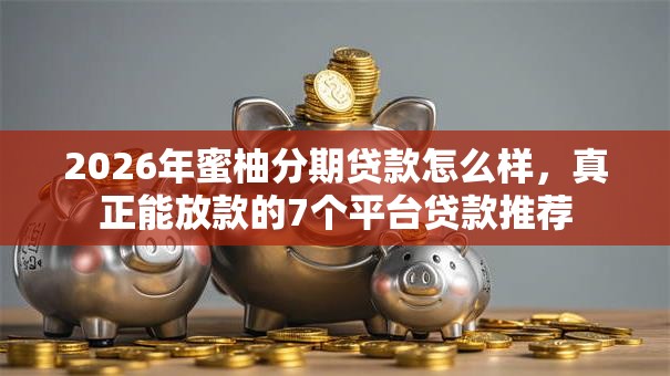 2026年蜜柚分期贷款怎么样,真正能放款的7个平台贷款推荐 2026年蜜柚分期贷款怎么样,真正能放款的7个平台贷款推荐