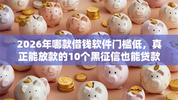 2026年哪款借钱软件门槛低，真正能放款的10个黑征信也能贷款的网贷平台推荐